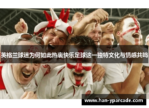 英格兰球迷为何如此热衷快乐足球这一独特文化与情感共鸣