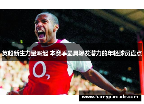英超新生力量崛起 本赛季最具爆发潜力的年轻球员盘点 英超新生力量崛起 本赛季最具爆发潜力的年轻球员盘点