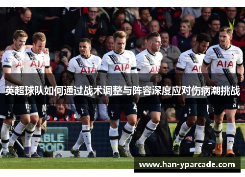 英超球队如何通过战术调整与阵容深度应对伤病潮挑战 英超球队如何通过战术调整与阵容深度应对伤病潮挑战