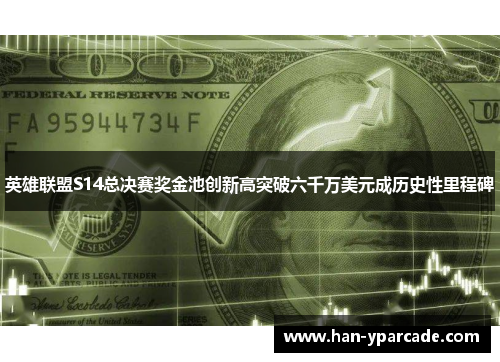 英雄联盟S14总决赛奖金池创新高突破六千万美元成历史性里程碑 英雄联盟S14总决赛奖金池创新高突破六千万美元成历史性里程碑