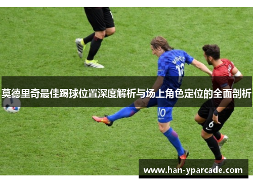 莫德里奇最佳踢球位置深度解析与场上角色定位的全面剖析 莫德里奇最佳踢球位置深度解析与场上角色定位的全面剖析