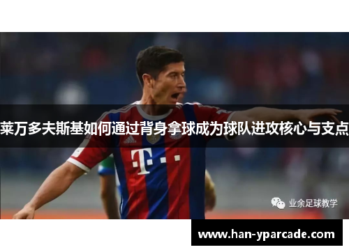 莱万多夫斯基如何通过背身拿球成为球队进攻核心与支点