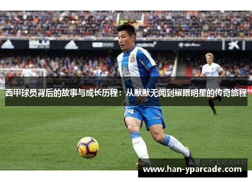 西甲球员背后的故事与成长历程：从默默无闻到耀眼明星的传奇旅程