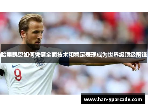 哈里凯恩如何凭借全面技术和稳定表现成为世界级顶级前锋