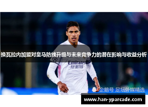 换瓦拉内加盟对皇马防线升级与未来竞争力的潜在影响与收益分析 换瓦拉内加盟对皇马防线升级与未来竞争力的潜在影响与收益分析