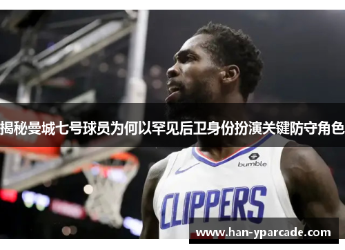 揭秘曼城七号球员为何以罕见后卫身份扮演关键防守角色 揭秘曼城七号球员为何以罕见后卫身份扮演关键防守角色