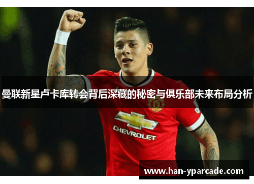 曼联新星卢卡库转会背后深藏的秘密与俱乐部未来布局分析 曼联新星卢卡库转会背后深藏的秘密与俱乐部未来布局分析
