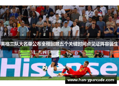 英格兰队大名单公布全程回顾五个关键时间点见证阵容诞生