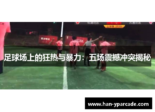 足球场上的狂热与暴力：五场震撼冲突揭秘