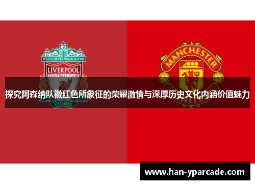 探究阿森纳队徽红色所象征的荣耀激情与深厚历史文化内涵价值魅力