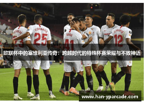 欧联杯中的塞维利亚传奇：跨越时代的特殊杯赛荣耀与不败神话