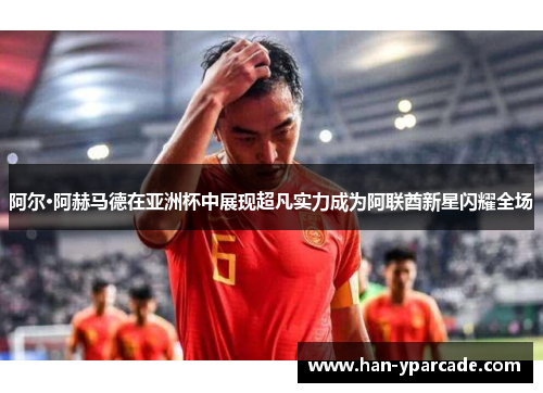 阿尔·阿赫马德在亚洲杯中展现超凡实力成为阿联酋新星闪耀全场
