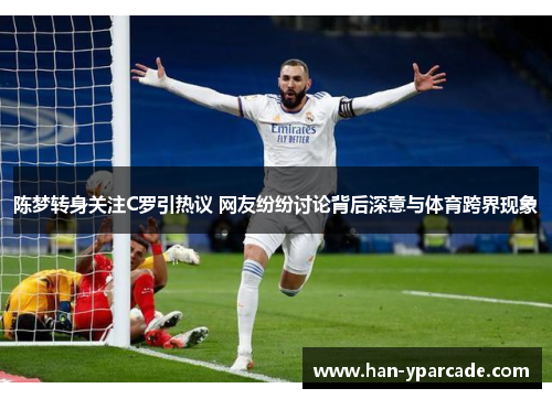 陈梦转身关注C罗引热议 网友纷纷讨论背后深意与体育跨界现象