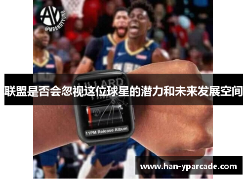 联盟是否会忽视这位球星的潜力和未来发展空间