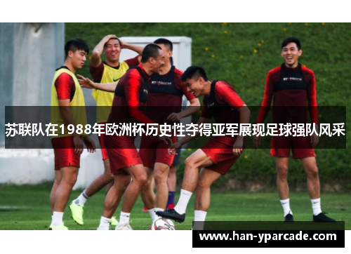 苏联队在1988年欧洲杯历史性夺得亚军展现足球强队风采 苏联队在1988年欧洲杯历史性夺得亚军展现足球强队风采