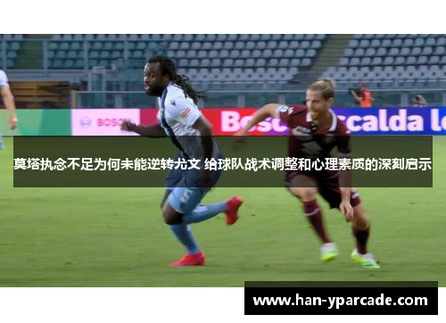 莫塔执念不足为何未能逆转尤文 给球队战术调整和心理素质的深刻启示