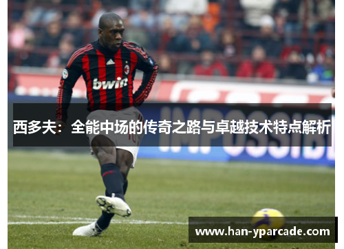 西多夫：全能中场的传奇之路与卓越技术特点解析