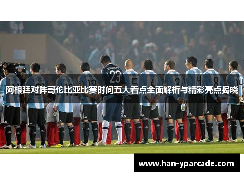 阿根廷对阵哥伦比亚比赛时间五大看点全面解析与精彩亮点揭晓 阿根廷对阵哥伦比亚比赛时间五大看点全面解析与精彩亮点揭晓