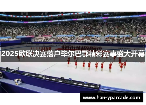 2025欧联决赛落户毕尔巴鄂精彩赛事盛大开幕 2025欧联决赛落户毕尔巴鄂精彩赛事盛大开幕