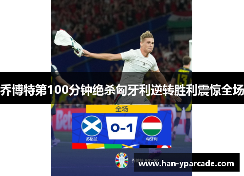 乔博特第100分钟绝杀匈牙利逆转胜利震惊全场