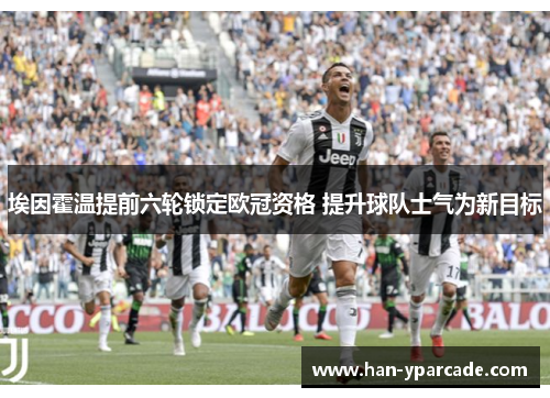 埃因霍温提前六轮锁定欧冠资格 提升球队士气为新目标 埃因霍温提前六轮锁定欧冠资格 提升球队士气为新目标