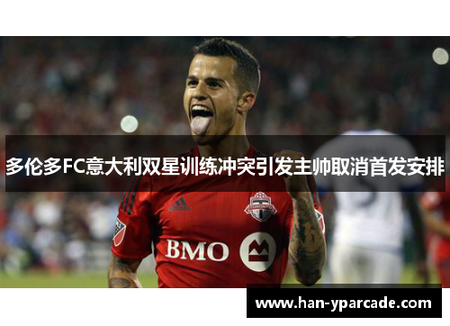 多伦多FC意大利双星训练冲突引发主帅取消首发安排