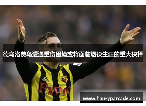 德乌洛费乌遭遇重伤困境或将面临退役生涯的重大抉择 德乌洛费乌遭遇重伤困境或将面临退役生涯的重大抉择