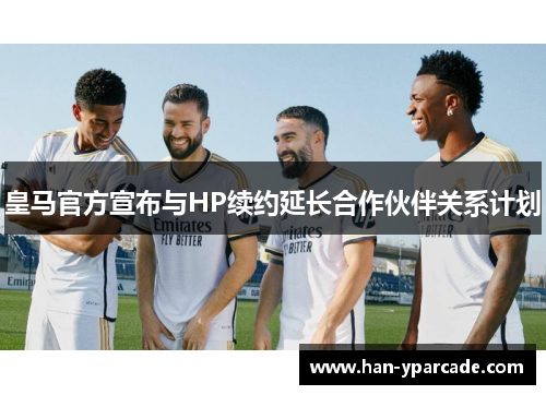 皇马官方宣布与HP续约延长合作伙伴关系计划 皇马官方宣布与HP续约延长合作伙伴关系计划