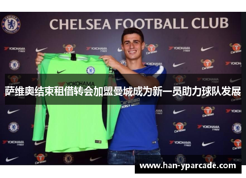 萨维奥结束租借转会加盟曼城成为新一员助力球队发展 萨维奥结束租借转会加盟曼城成为新一员助力球队发展