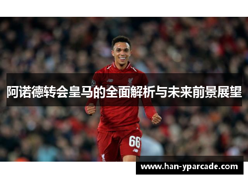 阿诺德转会皇马的全面解析与未来前景展望