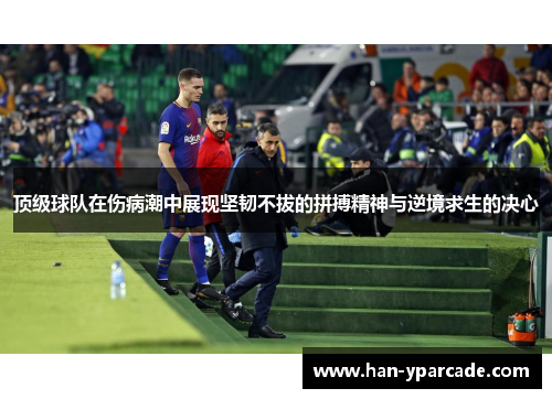顶级球队在伤病潮中展现坚韧不拔的拼搏精神与逆境求生的决心