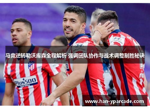 马竞逆转勒沃库森全程解析 强调团队协作与战术调整制胜秘诀