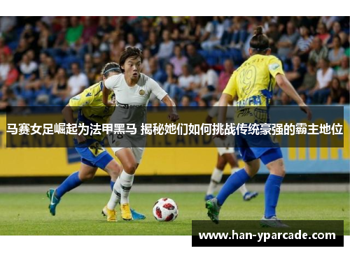 马赛女足崛起为法甲黑马 揭秘她们如何挑战传统豪强的霸主地位