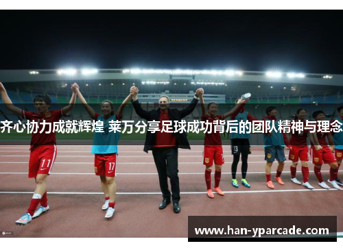 齐心协力成就辉煌 莱万分享足球成功背后的团队精神与理念