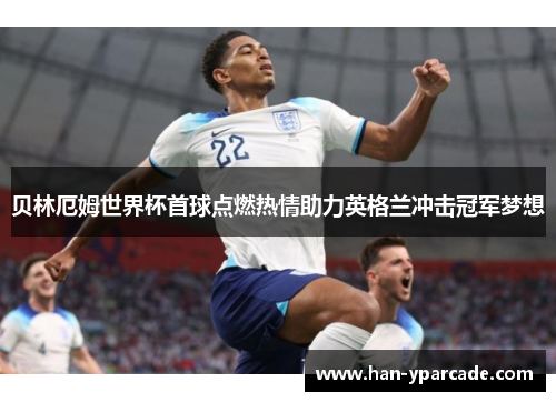 贝林厄姆世界杯首球点燃热情助力英格兰冲击冠军梦想 贝林厄姆世界杯首球点燃热情助力英格兰冲击冠军梦想