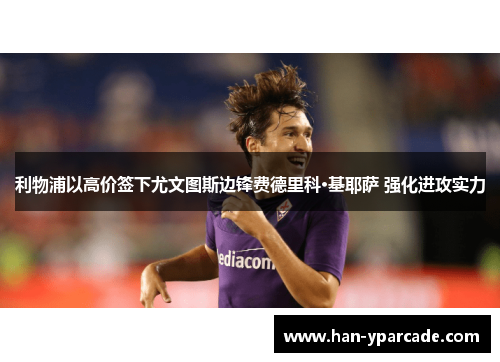 利物浦以高价签下尤文图斯边锋费德里科·基耶萨 强化进攻实力 利物浦以高价签下尤文图斯边锋费德里科·基耶萨 强化进攻实力