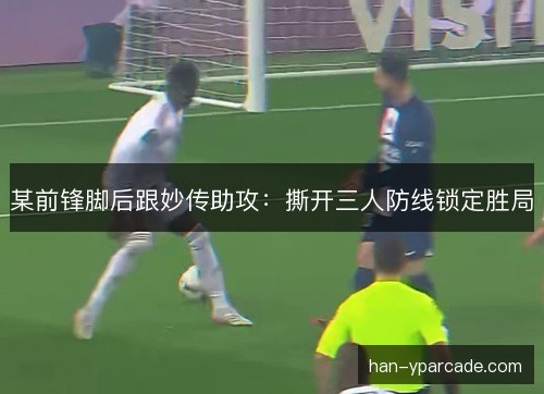 某前锋脚后跟妙传助攻：撕开三人防线锁定胜局