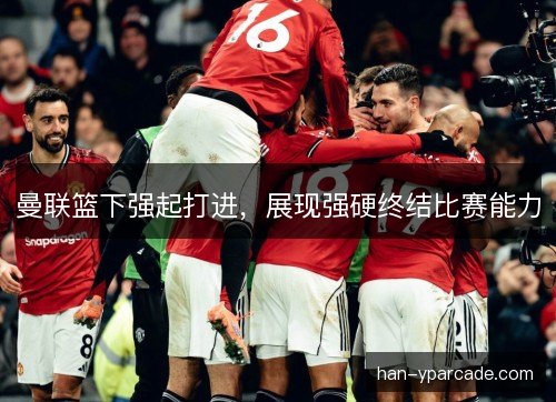 曼联篮下强起打进，展现强硬终结比赛能力