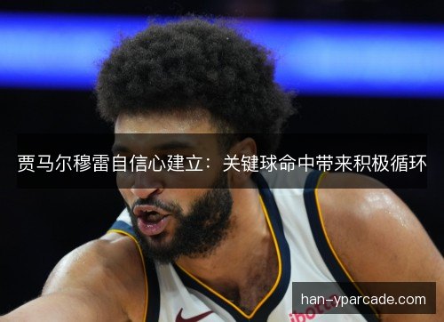 贾马尔穆雷自信心建立:关键球命中带来积极循环 贾马尔穆雷自信心建立:关键球命中带来积极循环